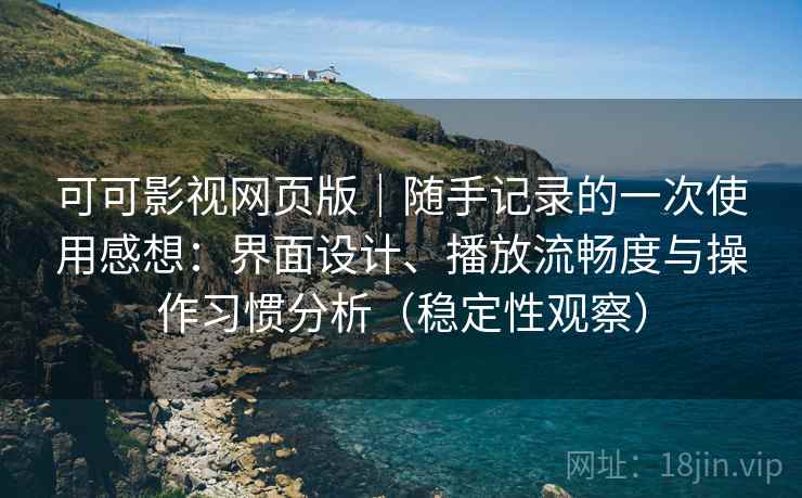 可可影视网页版|随手记录的一次使用感想:界面设计、播放流畅度与操作习惯分析(稳定性观察) 可可影视网页版|随手记录的一次使用感想:界面设计、播放流畅度与操作习惯分析(稳定性观察)