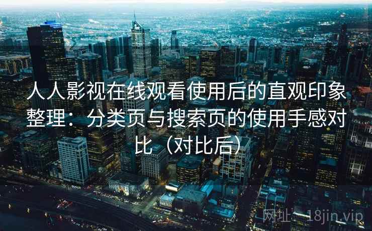 人人影视在线观看使用后的直观印象整理:分类页与搜索页的使用手感对比(对比后) 人人影视在线观看使用后的直观印象整理:分类页与搜索页的使用手感对比(对比后)
