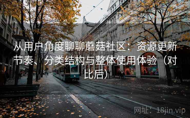 从用户角度聊聊蘑菇社区：资源更新节奏、分类结构与整体使用体验（对比后）