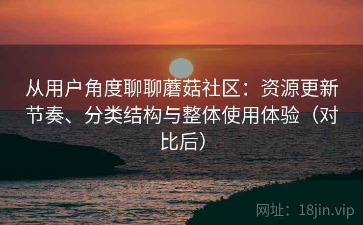 从用户角度聊聊蘑菇社区：资源更新节奏、分类结构与整体使用体验（对比后）