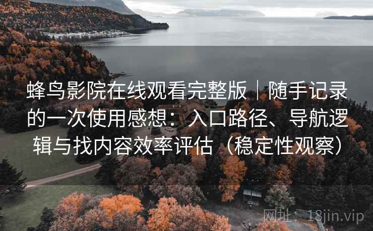 蜂鸟影院在线观看完整版｜随手记录的一次使用感想：入口路径、导航逻辑与找内容效率评估（稳定性观察）