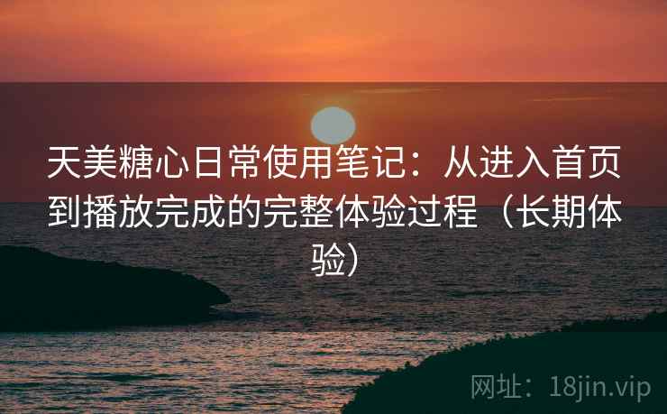 天美糖心日常使用笔记:从进入首页到播放完成的完整体验过程(长期体验) 天美糖心日常使用笔记:从进入首页到播放完成的完整体验过程(长期体验)