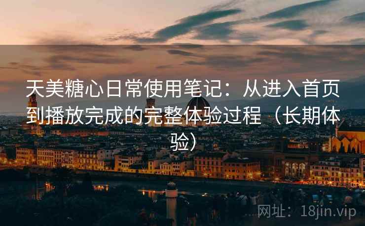 天美糖心日常使用笔记:从进入首页到播放完成的完整体验过程(长期体验) 天美糖心日常使用笔记:从进入首页到播放完成的完整体验过程(长期体验)