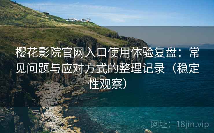 樱花影院官网入口使用体验复盘:常见问题与应对方式的整理记录(稳定性观察) 樱花影院官网入口使用体验复盘:常见问题与应对方式的整理记录(稳定性观察)