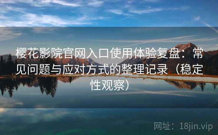 樱花影院官网入口使用体验复盘:常见问题与应对方式的整理记录(稳定性观察) 樱花影院官网入口使用体验复盘:常见问题与应对方式的整理记录(稳定性观察)