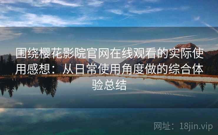围绕樱花影院官网在线观看的实际使用感想:从日常使用角度做的综合体验总结 围绕樱花影院官网在线观看的实际使用感想:从日常使用角度做的综合体验总结