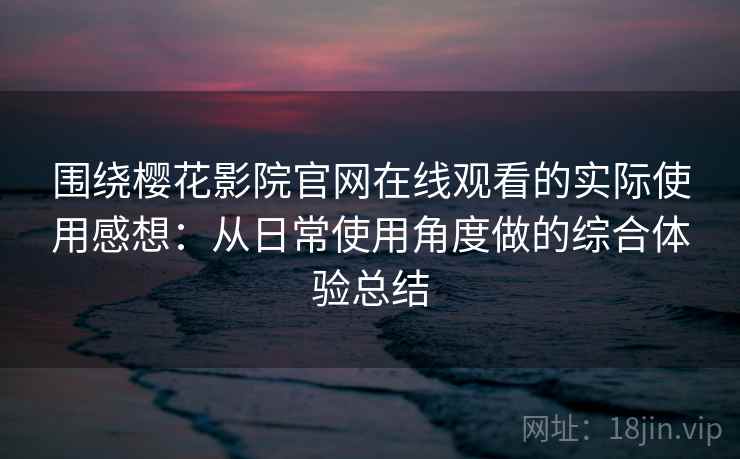 围绕樱花影院官网在线观看的实际使用感想:从日常使用角度做的综合体验总结 围绕樱花影院官网在线观看的实际使用感想:从日常使用角度做的综合体验总结