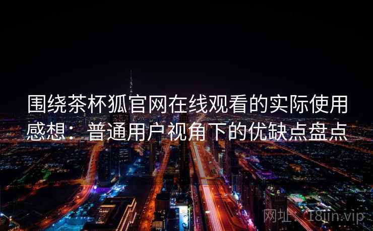 围绕茶杯狐官网在线观看的实际使用感想:普通用户视角下的优缺点盘点 围绕茶杯狐官网在线观看的实际使用感想:普通用户视角下的优缺点盘点