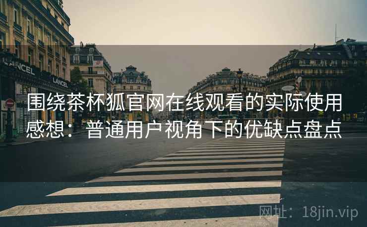 围绕茶杯狐官网在线观看的实际使用感想:普通用户视角下的优缺点盘点 围绕茶杯狐官网在线观看的实际使用感想:普通用户视角下的优缺点盘点