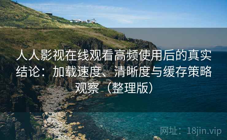 人人影视在线观看高频使用后的真实结论:加载速度、清晰度与缓存策略观察(整理版) 人人影视在线观看高频使用后的真实结论:加载速度、清晰度与缓存策略观察(整理版)