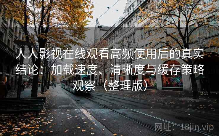 人人影视在线观看高频使用后的真实结论:加载速度、清晰度与缓存策略观察(整理版) 人人影视在线观看高频使用后的真实结论:加载速度、清晰度与缓存策略观察(整理版)