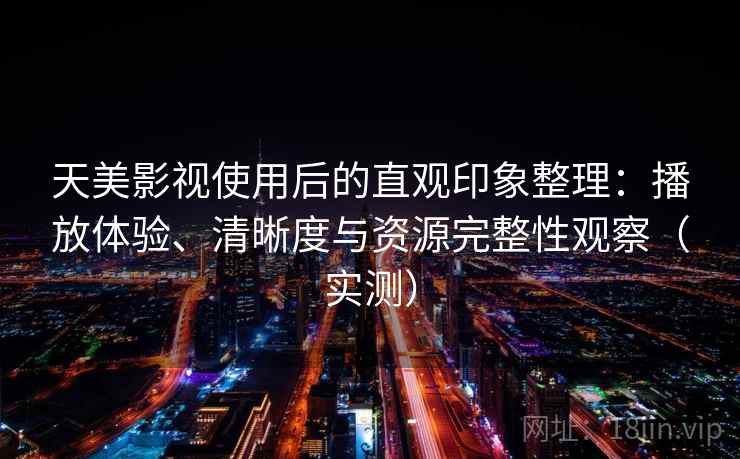 天美影视使用后的直观印象整理:播放体验、清晰度与资源完整性观察(实测) 天美影视使用后的直观印象整理:播放体验、清晰度与资源完整性观察(实测)