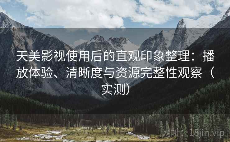 天美影视使用后的直观印象整理:播放体验、清晰度与资源完整性观察(实测) 天美影视使用后的直观印象整理:播放体验、清晰度与资源完整性观察(实测)