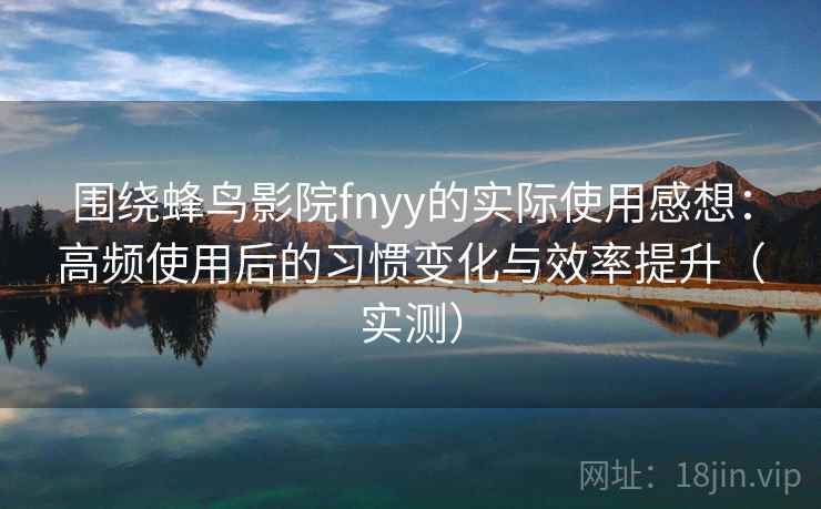 围绕蜂鸟影院fnyy的实际使用感想：高频使用后的习惯变化与效率提升（实测）