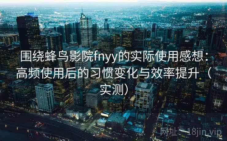 围绕蜂鸟影院fnyy的实际使用感想：高频使用后的习惯变化与效率提升（实测）