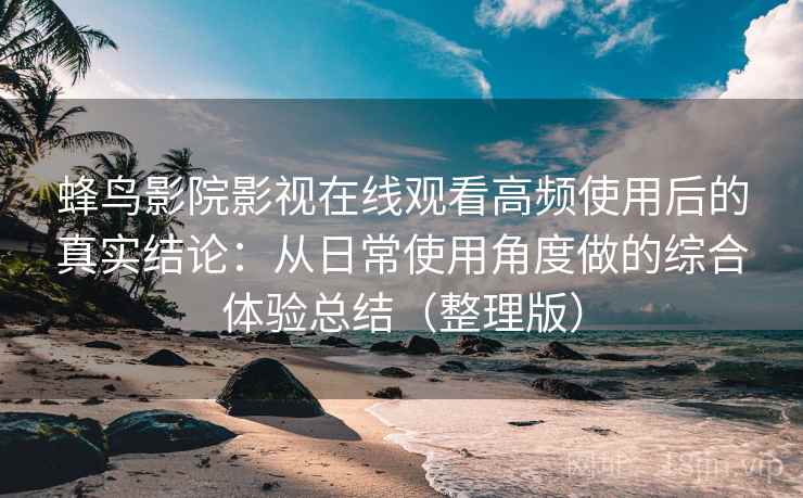 蜂鸟影院影视在线观看高频使用后的真实结论：从日常使用角度做的综合体验总结（整理版）