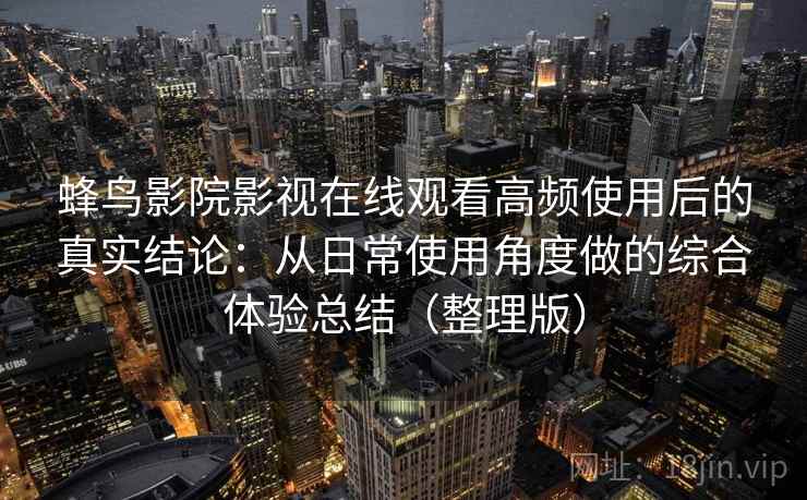 蜂鸟影院影视在线观看高频使用后的真实结论：从日常使用角度做的综合体验总结（整理版）