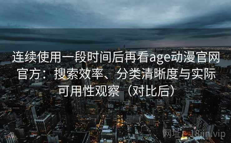 连续使用一段时间后再看age动漫官网官方:搜索效率、分类清晰度与实际可用性观察(对比后) 连续使用一段时间后再看age动漫官网官方:搜索效率、分类清晰度与实际可用性观察(对比后)
