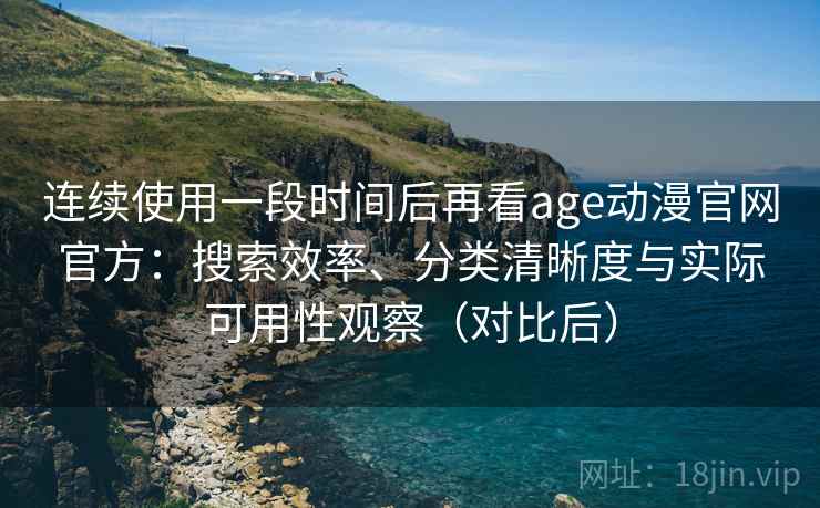 连续使用一段时间后再看age动漫官网官方:搜索效率、分类清晰度与实际可用性观察(对比后) 连续使用一段时间后再看age动漫官网官方:搜索效率、分类清晰度与实际可用性观察(对比后)