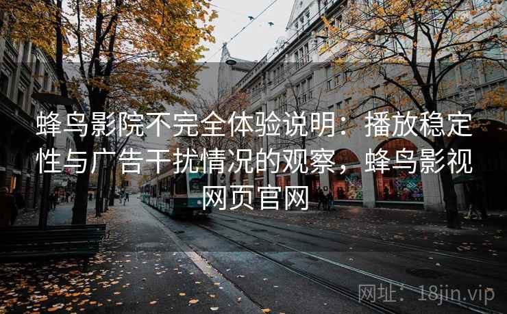 蜂鸟影院不完全体验说明:播放稳定性与广告干扰情况的观察,蜂鸟影视网页官网 蜂鸟影院不完全体验说明:播放稳定性与广告干扰情况的观察,蜂鸟影视网页官网