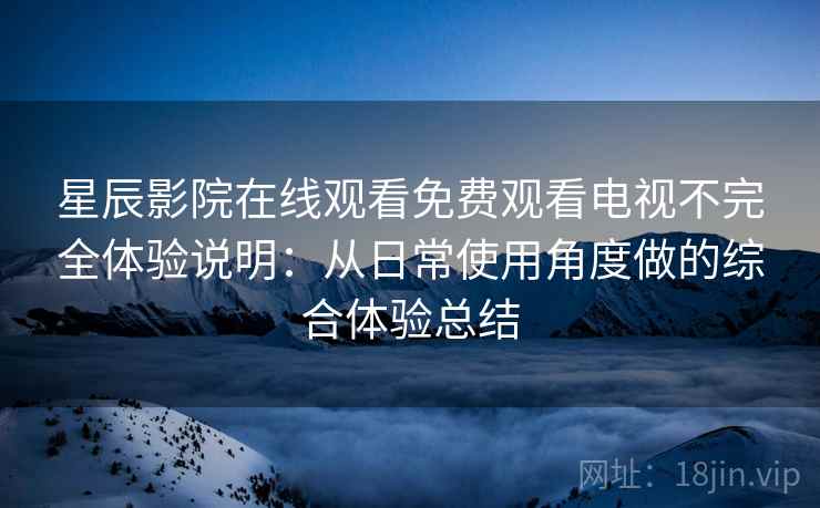星辰影院在线观看免费观看电视不完全体验说明:从日常使用角度做的综合体验总结 星辰影院在线观看免费观看电视不完全体验说明:从日常使用角度做的综合体验总结