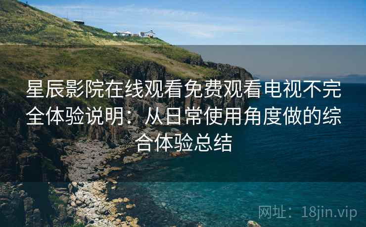 星辰影院在线观看免费观看电视不完全体验说明:从日常使用角度做的综合体验总结 星辰影院在线观看免费观看电视不完全体验说明:从日常使用角度做的综合体验总结