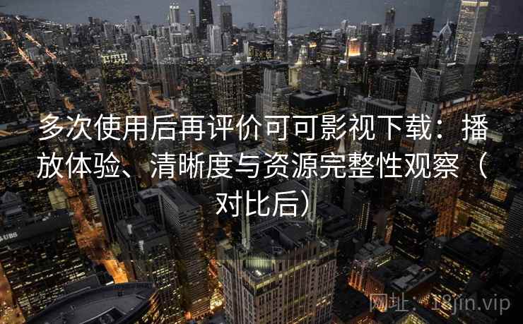 多次使用后再评价可可影视下载:播放体验、清晰度与资源完整性观察(对比后) 多次使用后再评价可可影视下载:播放体验、清晰度与资源完整性观察(对比后)