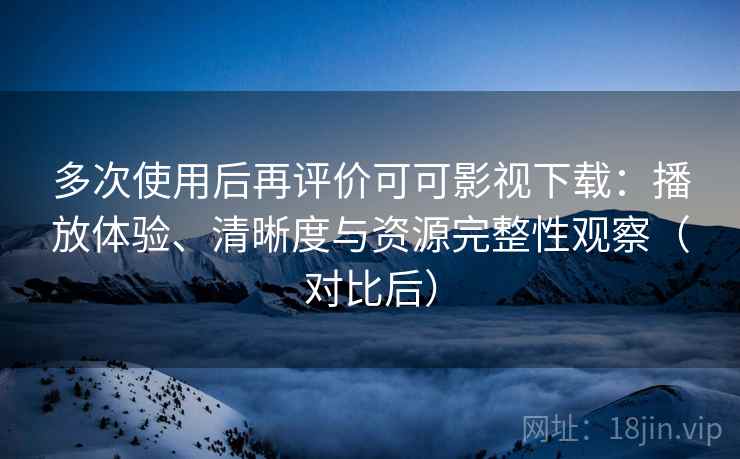 多次使用后再评价可可影视下载:播放体验、清晰度与资源完整性观察(对比后) 多次使用后再评价可可影视下载:播放体验、清晰度与资源完整性观察(对比后)
