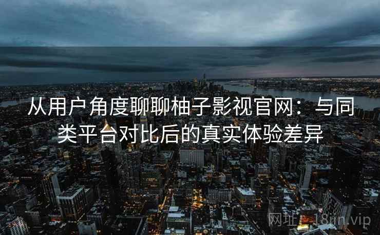 从用户角度聊聊柚子影视官网:与同类平台对比后的真实体验差异 从用户角度聊聊柚子影视官网:与同类平台对比后的真实体验差异