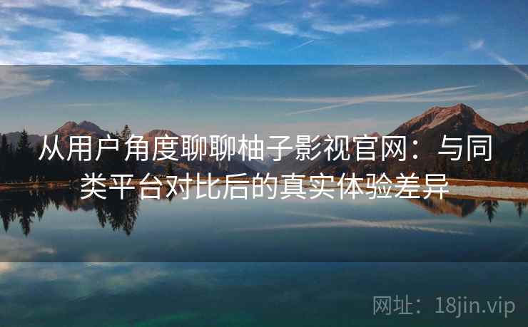 从用户角度聊聊柚子影视官网:与同类平台对比后的真实体验差异 从用户角度聊聊柚子影视官网:与同类平台对比后的真实体验差异