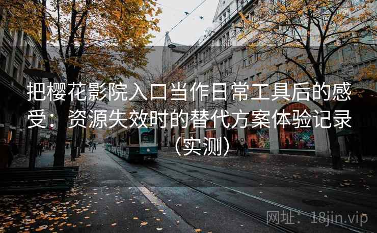 把樱花影院入口当作日常工具后的感受:资源失效时的替代方案体验记录(实测) 把樱花影院入口当作日常工具后的感受:资源失效时的替代方案体验记录(实测)