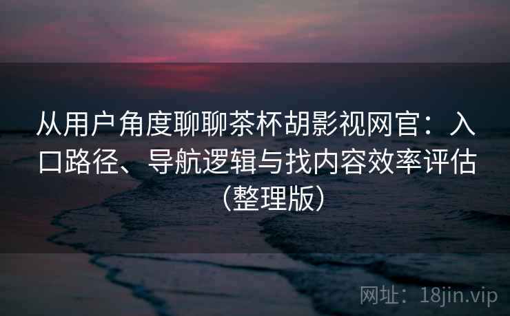 从用户角度聊聊茶杯胡影视网官:入口路径、导航逻辑与找内容效率评估(整理版) 从用户角度聊聊茶杯胡影视网官:入口路径、导航逻辑与找内容效率评估(整理版)