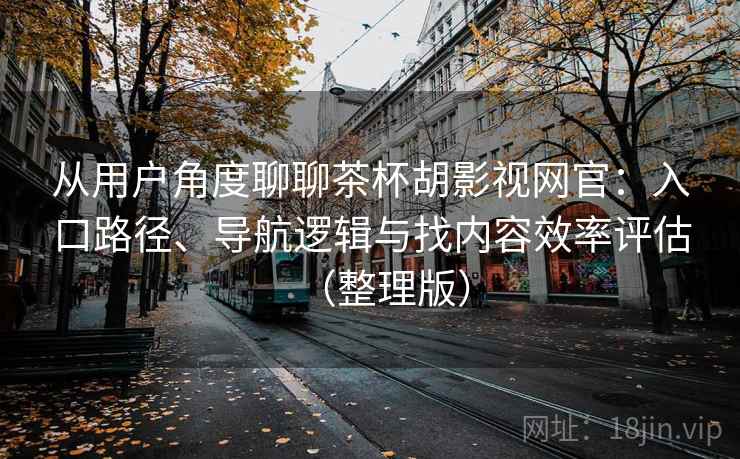 从用户角度聊聊茶杯胡影视网官:入口路径、导航逻辑与找内容效率评估(整理版) 从用户角度聊聊茶杯胡影视网官:入口路径、导航逻辑与找内容效率评估(整理版)