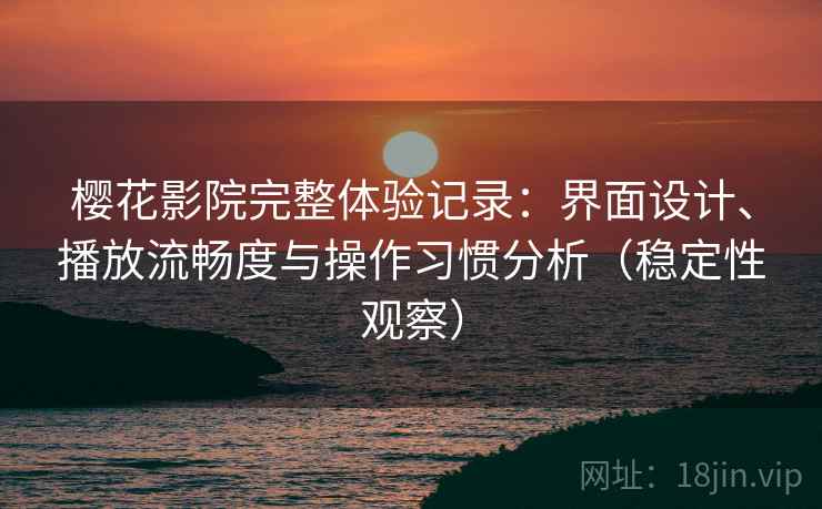 樱花影院完整体验记录:界面设计、播放流畅度与操作习惯分析(稳定性观察) 樱花影院完整体验记录:界面设计、播放流畅度与操作习惯分析(稳定性观察)