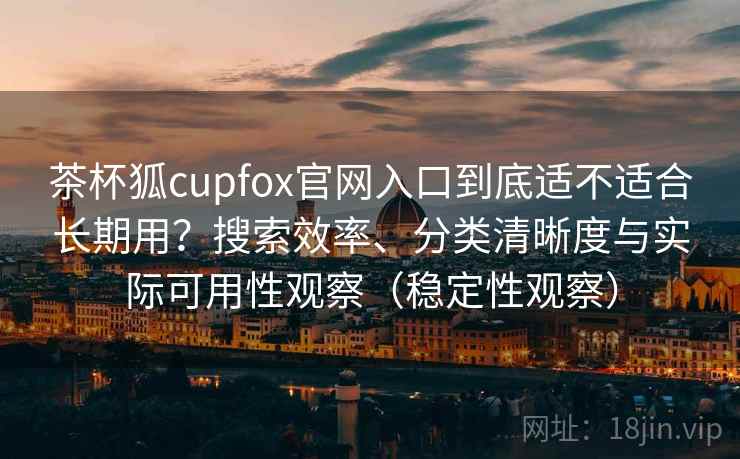 茶杯狐cupfox官网入口到底适不适合长期用?搜索效率、分类清晰度与实际可用性观察(稳定性观察) 茶杯狐cupfox官网入口到底适不适合长期用?搜索效率、分类清晰度与实际可用性观察(稳定性观察)