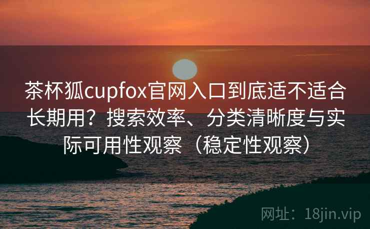 茶杯狐cupfox官网入口到底适不适合长期用?搜索效率、分类清晰度与实际可用性观察(稳定性观察) 茶杯狐cupfox官网入口到底适不适合长期用?搜索效率、分类清晰度与实际可用性观察(稳定性观察)