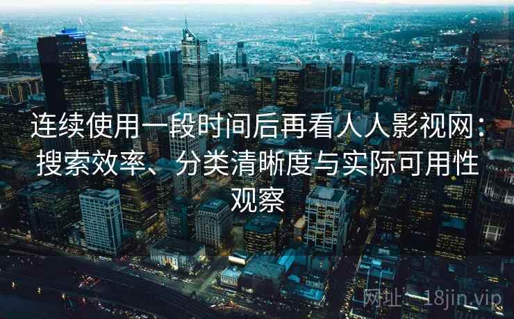 连续使用一段时间后再看人人影视网:搜索效率、分类清晰度与实际可用性观察 连续使用一段时间后再看人人影视网:搜索效率、分类清晰度与实际可用性观察