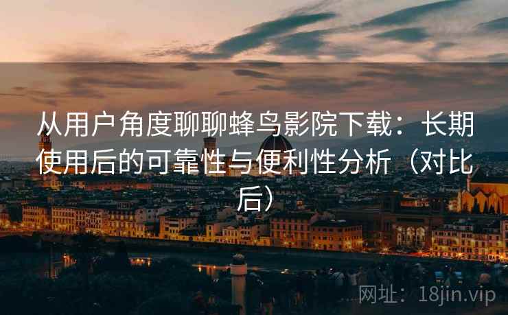 从用户角度聊聊蜂鸟影院下载:长期使用后的可靠性与便利性分析(对比后) 从用户角度聊聊蜂鸟影院下载:长期使用后的可靠性与便利性分析(对比后)