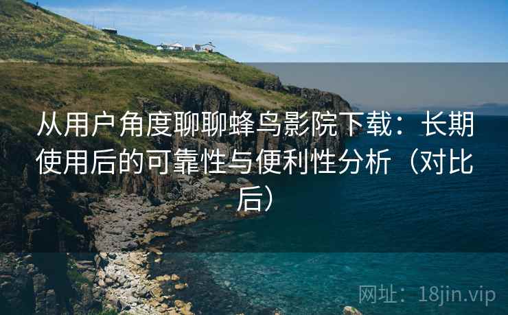 从用户角度聊聊蜂鸟影院下载:长期使用后的可靠性与便利性分析(对比后) 从用户角度聊聊蜂鸟影院下载:长期使用后的可靠性与便利性分析(对比后)