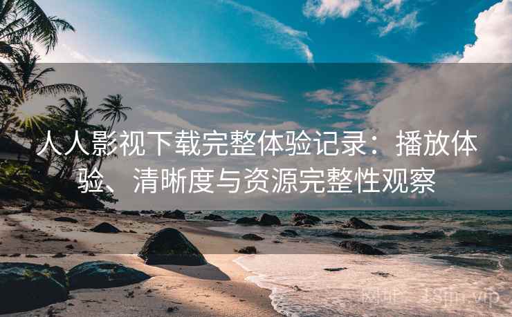 人人影视下载完整体验记录:播放体验、清晰度与资源完整性观察 人人影视下载完整体验记录:播放体验、清晰度与资源完整性观察