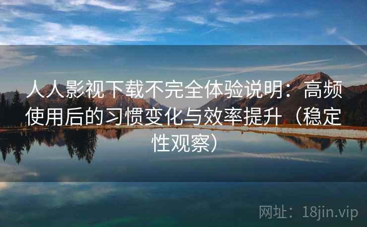 人人影视下载不完全体验说明:高频使用后的习惯变化与效率提升(稳定性观察) 人人影视下载不完全体验说明:高频使用后的习惯变化与效率提升(稳定性观察)