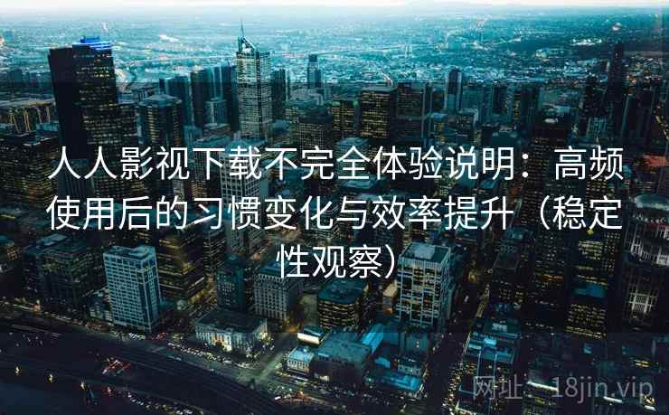人人影视下载不完全体验说明:高频使用后的习惯变化与效率提升(稳定性观察) 人人影视下载不完全体验说明:高频使用后的习惯变化与效率提升(稳定性观察)