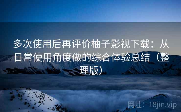 多次使用后再评价柚子影视下载:从日常使用角度做的综合体验总结(整理版) 多次使用后再评价柚子影视下载:从日常使用角度做的综合体验总结(整理版)