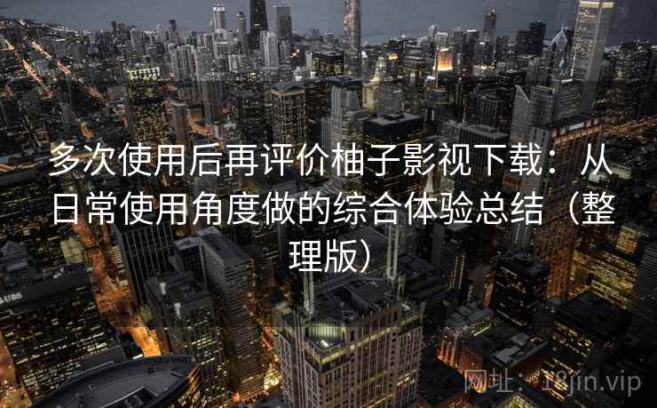 多次使用后再评价柚子影视下载:从日常使用角度做的综合体验总结(整理版) 多次使用后再评价柚子影视下载:从日常使用角度做的综合体验总结(整理版)