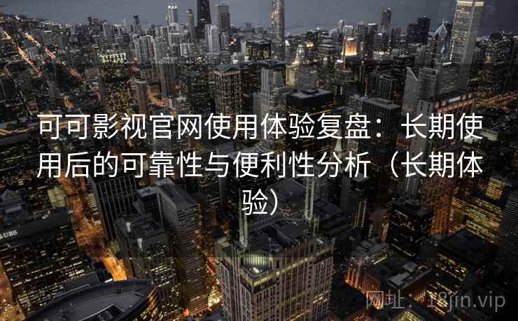 可可影视官网使用体验复盘:长期使用后的可靠性与便利性分析(长期体验) 可可影视官网使用体验复盘:长期使用后的可靠性与便利性分析(长期体验)