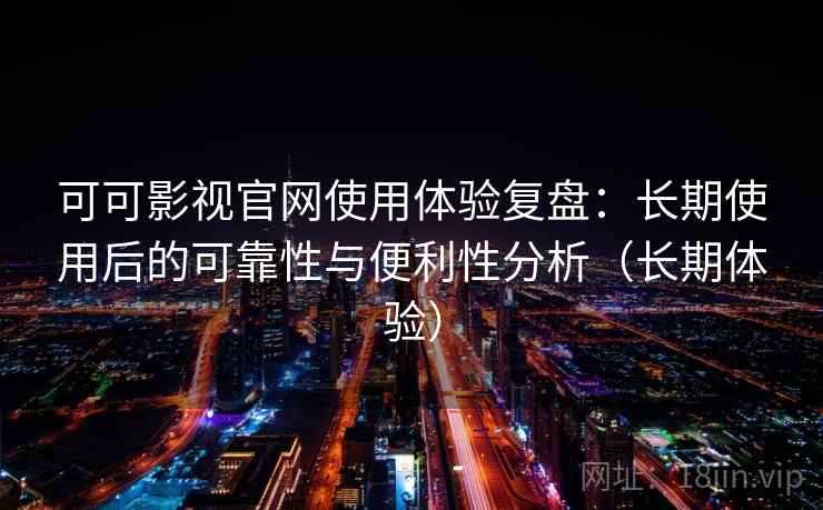 可可影视官网使用体验复盘:长期使用后的可靠性与便利性分析(长期体验) 可可影视官网使用体验复盘:长期使用后的可靠性与便利性分析(长期体验)