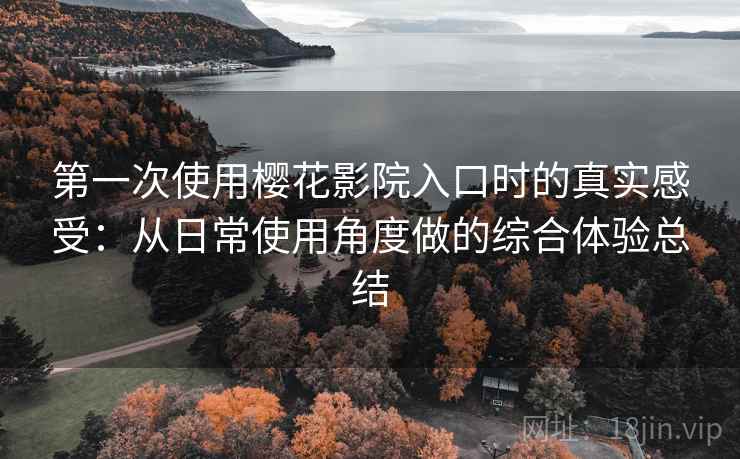第一次使用樱花影院入口时的真实感受:从日常使用角度做的综合体验总结 第一次使用樱花影院入口时的真实感受:从日常使用角度做的综合体验总结
