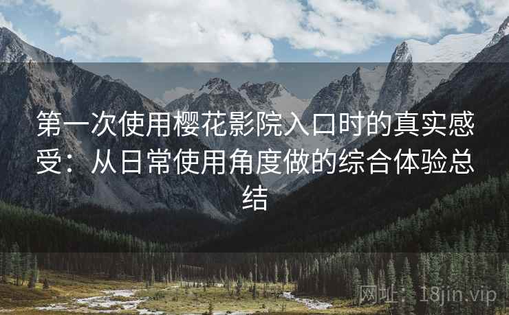 第一次使用樱花影院入口时的真实感受:从日常使用角度做的综合体验总结 第一次使用樱花影院入口时的真实感受:从日常使用角度做的综合体验总结
