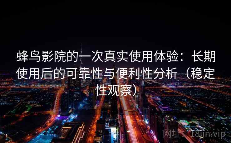 蜂鸟影院的一次真实使用体验:长期使用后的可靠性与便利性分析(稳定性观察) 蜂鸟影院的一次真实使用体验:长期使用后的可靠性与便利性分析(稳定性观察)