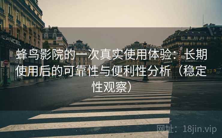 蜂鸟影院的一次真实使用体验:长期使用后的可靠性与便利性分析(稳定性观察) 蜂鸟影院的一次真实使用体验:长期使用后的可靠性与便利性分析(稳定性观察)